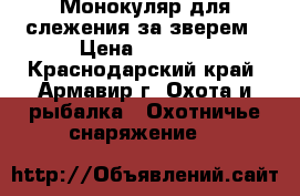 Монокуляр для слежения за зверем › Цена ­ 1 000 - Краснодарский край, Армавир г. Охота и рыбалка » Охотничье снаряжение   